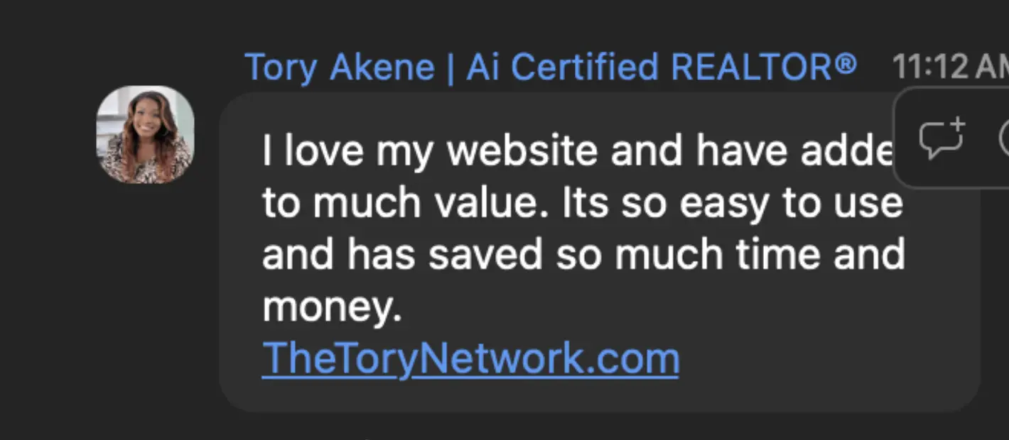 Tory Akene, AI Certified REALTOR: I love my website and have added so much value. It's so easy to use and has saved so much time and money.